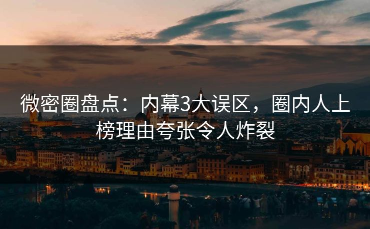 微密圈盘点：内幕3大误区，圈内人上榜理由夸张令人炸裂