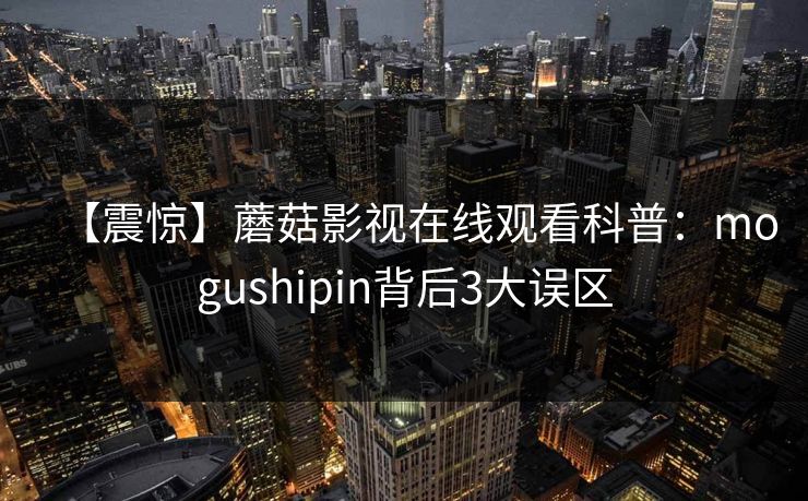 【震惊】蘑菇影视在线观看科普：mogushipin背后3大误区