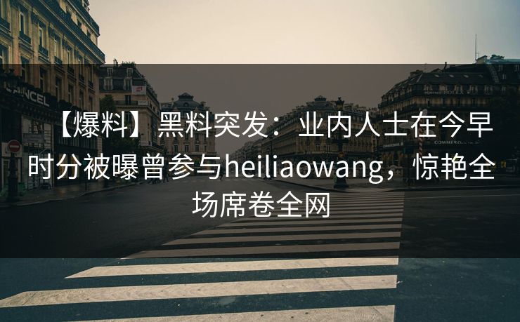 【爆料】黑料突发：业内人士在今早时分被曝曾参与heiliaowang，惊艳全场席卷全网