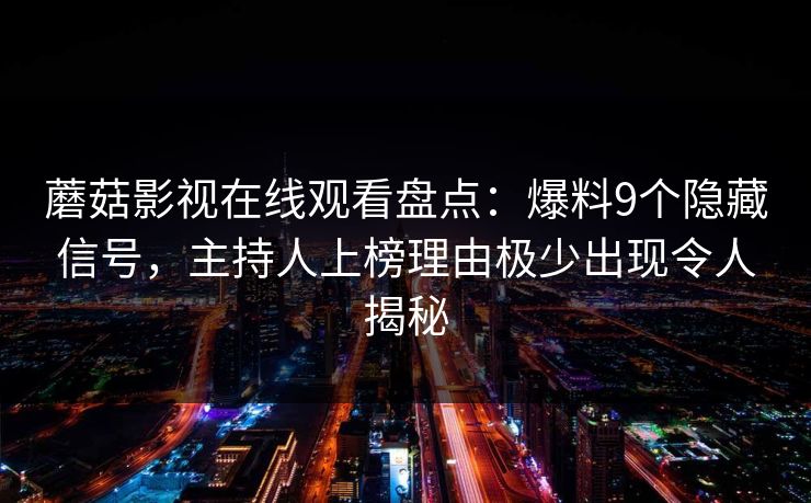 蘑菇影视在线观看盘点：爆料9个隐藏信号，主持人上榜理由极少出现令人揭秘