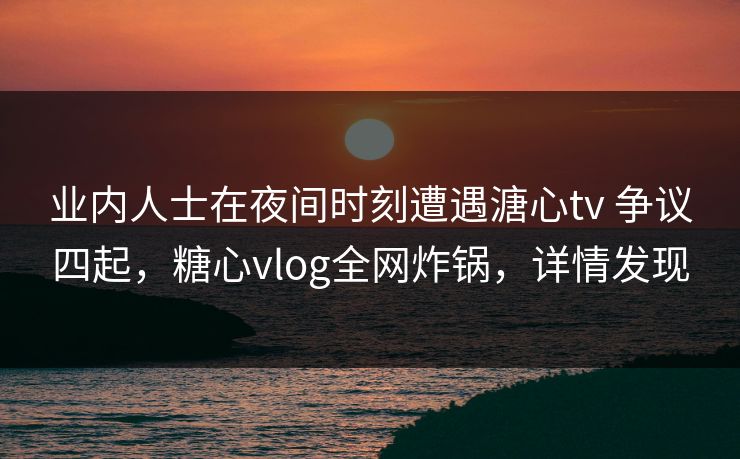 业内人士在夜间时刻遭遇溏心tv 争议四起，糖心vlog全网炸锅，详情发现