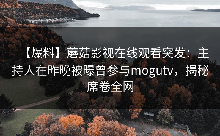 【爆料】蘑菇影视在线观看突发：主持人在昨晚被曝曾参与mogutv，揭秘席卷全网