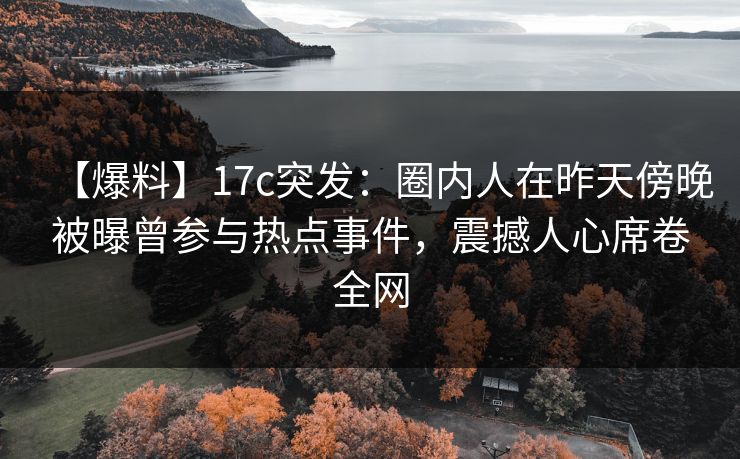 【爆料】17c突发：圈内人在昨天傍晚被曝曾参与热点事件，震撼人心席卷全网