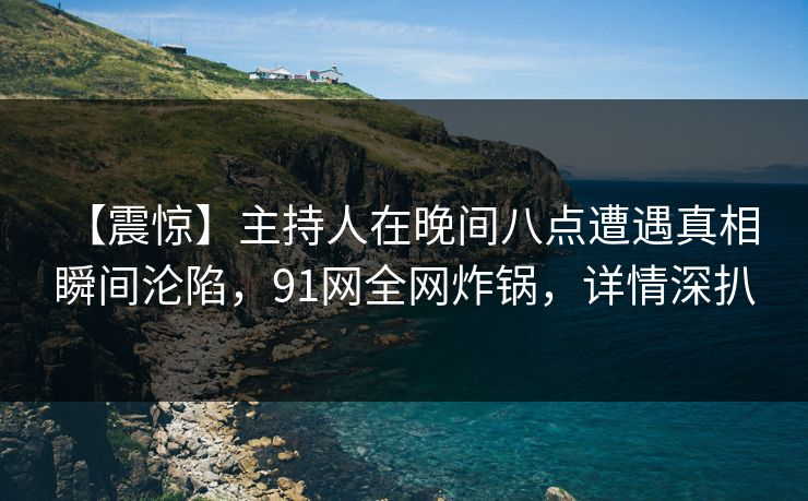 【震惊】主持人在晚间八点遭遇真相 瞬间沦陷，91网全网炸锅，详情深扒