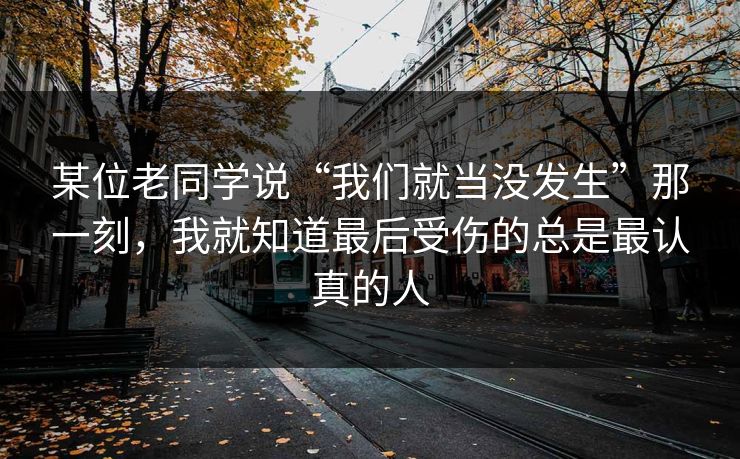 某位老同学说“我们就当没发生”那一刻，我就知道最后受伤的总是最认真的人