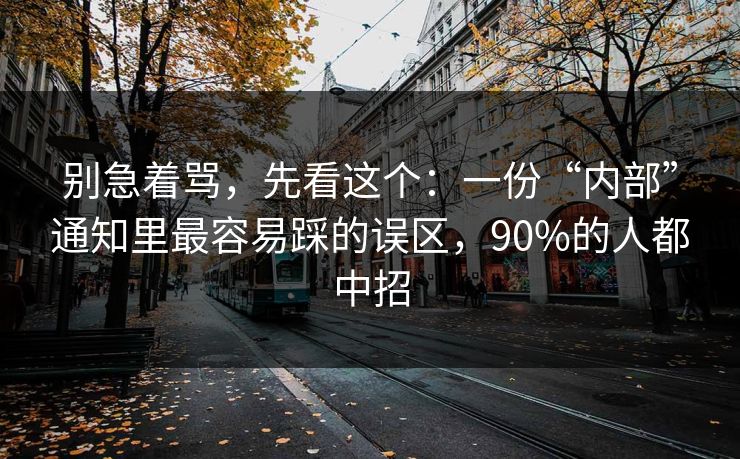 别急着骂，先看这个：一份“内部”通知里最容易踩的误区，90%的人都中招