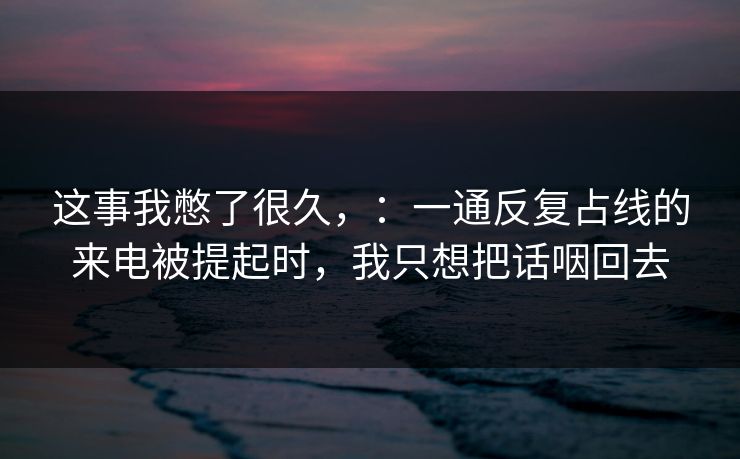 这事我憋了很久，：一通反复占线的来电被提起时，我只想把话咽回去