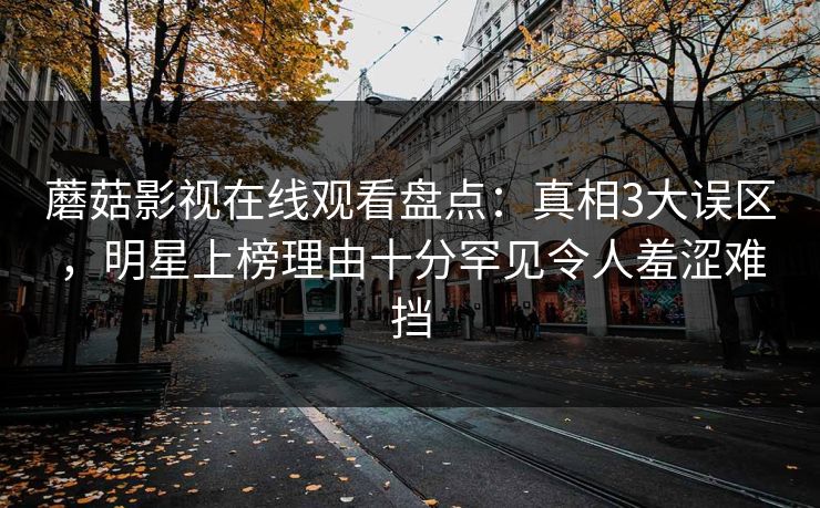 蘑菇影视在线观看盘点：真相3大误区，明星上榜理由十分罕见令人羞涩难挡