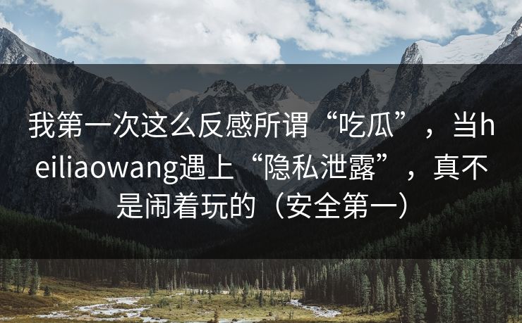 我第一次这么反感所谓“吃瓜”，当heiliaowang遇上“隐私泄露”，真不是闹着玩的（安全第一）