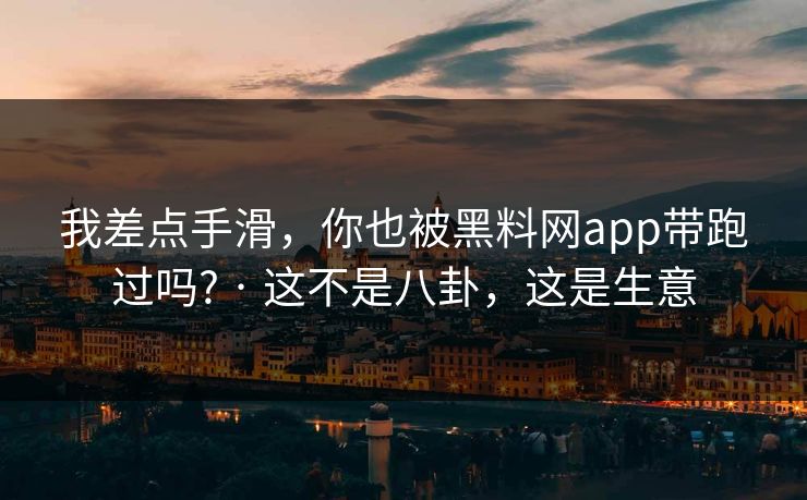 我差点手滑，你也被黑料网app带跑过吗? · 这不是八卦，这是生意
