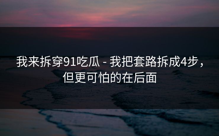 我来拆穿91吃瓜 - 我把套路拆成4步，但更可怕的在后面