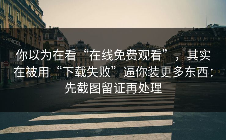 你以为在看“在线免费观看”，其实在被用“下载失败”逼你装更多东西：先截图留证再处理