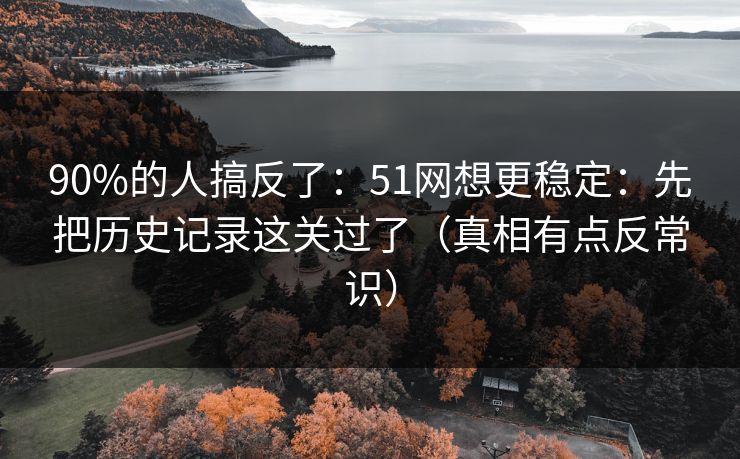 90%的人搞反了：51网想更稳定：先把历史记录这关过了（真相有点反常识）
