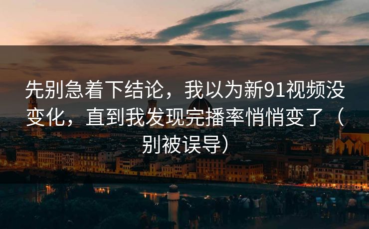 先别急着下结论，我以为新91视频没变化，直到我发现完播率悄悄变了（别被误导）