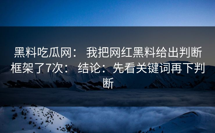 黑料吃瓜网： 我把网红黑料给出判断框架了7次： 结论：先看关键词再下判断