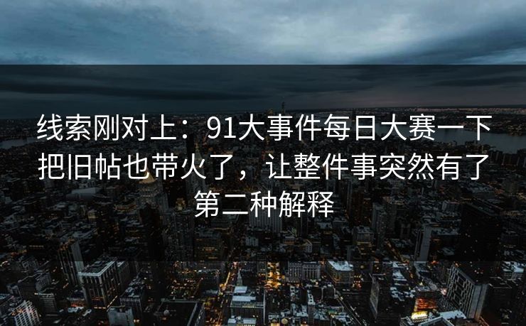 线索刚对上：91大事件每日大赛一下把旧帖也带火了，让整件事突然有了第二种解释
