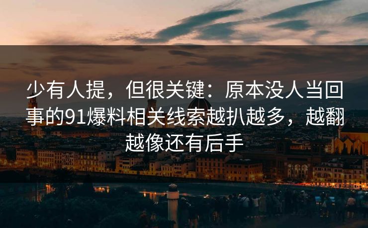 少有人提，但很关键：原本没人当回事的91爆料相关线索越扒越多，越翻越像还有后手