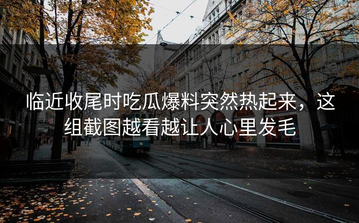 临近收尾时吃瓜爆料突然热起来，这组截图越看越让人心里发毛