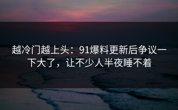 越冷门越上头：91爆料更新后争议一下大了，让不少人半夜睡不着
